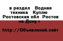  в раздел : Водная техника » Куплю . Ростовская обл.,Ростов-на-Дону г.